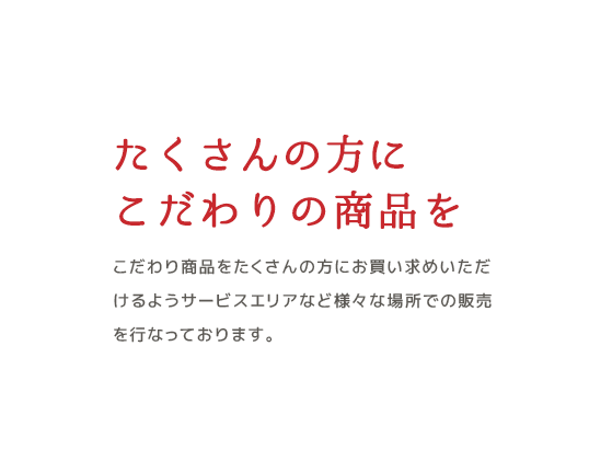 たくさんの方にこだわりの商品をこだわり商品をたくさんの方にお買い求めいただけるようサービスエリアなど様々な場所での販売を行なっております。